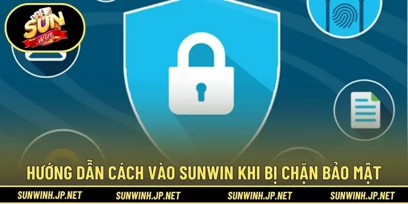Hướng dẫn cách vào Sunwin khi bị chặn bảo mật