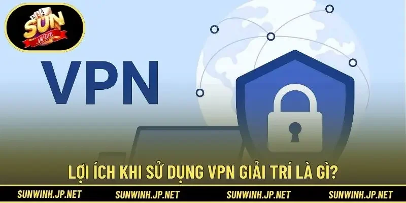 Lợi ích khi sử dụng VPN giải trí là gì?