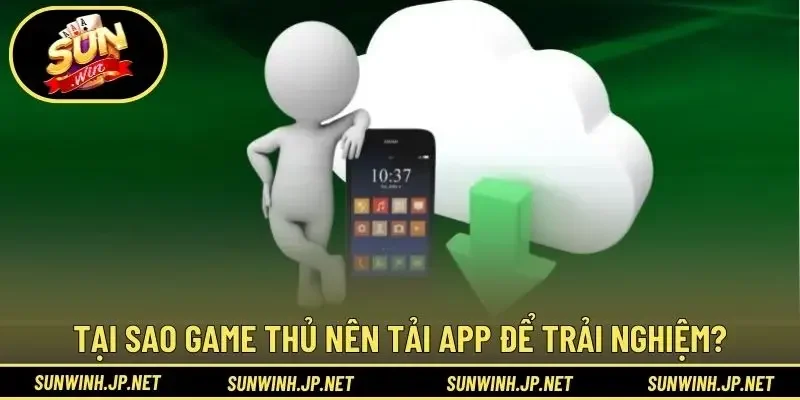 Tại sao game thủ nên tải app để trải nghiệm?
