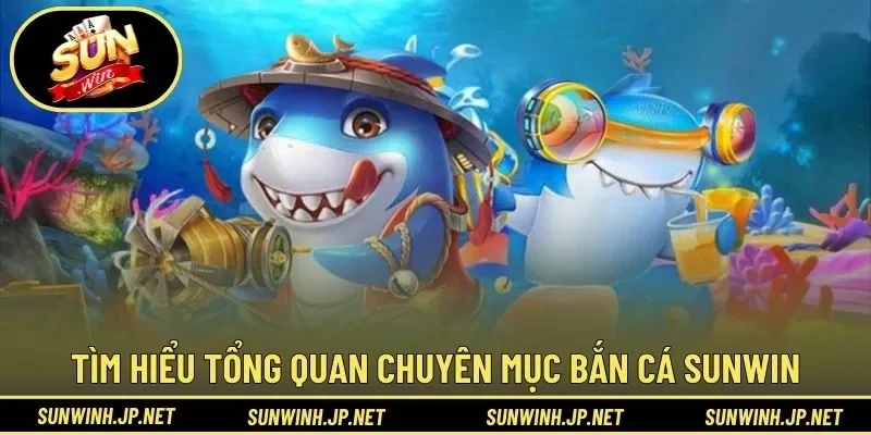 Tìm hiểu tổng quan chuyên mục bắn cá Sunwin